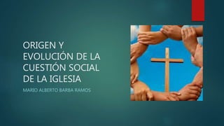 ORIGEN Y
EVOLUCIÓN DE LA
CUESTIÓN SOCIAL
DE LA IGLESIA
MARIO ALBERTO BARBA RAMOS
 