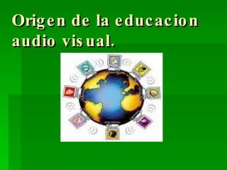 Origen de la educacion audio visual. 