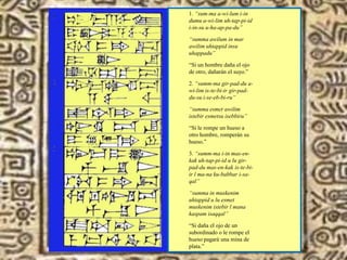 1. “sum-ma a-wi-lum i-in
dumu a-wi-lim uh-tap-pi-id
i-in-su u-ha-ap-pa-du”
“summa awilum in mar
awilim uhtappid insu
uhappadu”
“Si un hombre daña el ojo
de otro, dañarán el suyo.”
2. “summ-ma gir-pad-du a-
wi-lim is-te-bi-ir gir-pad-
du-su i-se-eb-bi-ru”
“summa esmet awilim
istebir esmetsu isebbiru”
“Si le rompe un hueso a
otro hombre, romperán su
hueso.”
3. “summ-ma i-in mas-en-
kak uh-tap-pi-id u lu gir-
pad-du mas-en-kak is-te-bi-
ir l ma-na ku-babbar i-sa-
qal”
“summa in muskenim
uhtappid u lu esmet
muskenim istebir l mana
kaspam isaqqal”
“Si daña el ojo de un
subordinado o le rompe el
hueso pagará una mina de
plata.”
 