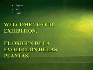 WELCOME TO OUR
EXHIBITION.
EL ORIGEN DE LA
EVOLUCLÓN DE LAS
PLANTAS.
• Ferney
• Yeiver
• Isaac
1
 