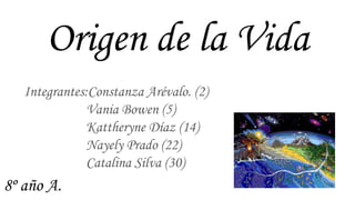 Origen de la Vida
Integrantes:Constanza Arévalo. (2)
Vania Bowen (5)
Kattheryne Díaz (14)
Nayely Prado (22)
Catalina Silva (30)
8º año A.
 