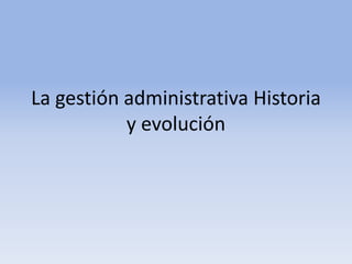 La gestión administrativa Historia
y evolución

 