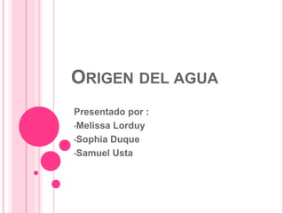 ORIGEN DEL AGUA
Presentado por :
•Melissa Lorduy
•Sophia Duque
•Samuel Usta
 