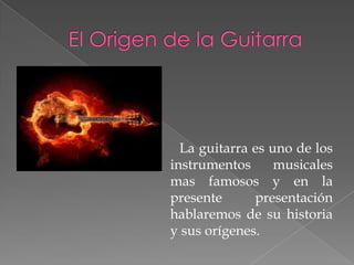 La guitarra es uno de los
instrumentos musicales
mas famosos y en la
presente presentación
hablaremos de su historia
y sus orígenes.
 