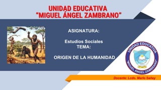 Docente: Lcdo. Marlo Sañay
UNIDAD EDUCATIVA
“MIGUEL ÁNGEL ZAMBRANO”
ASIGNATURA:
Estudios Sociales
TEMA:
ORIGEN DE LA HUMANIDAD
 