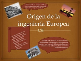 La invención de los anteojos en 1286, y
el incremento considerable en las obras
impresas en Europa en el siglo XV




                            Durante este periodo no existieron las
                          profesiones de ingeniero o arquitecto, de
                          manera que esas actividades quedaron en
                            manos de los artesanos, tales como los
                                                albañiles maestros.
 