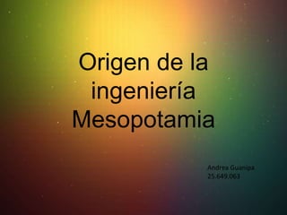 Origen de la
ingeniería
Mesopotamia
Andrea Guanipa
25.649.063
 