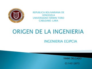 REPUBLICA BOLIVARIANA DE
       VENEZUELA
UNIVERSIDAD FERMIN TORO
    CABUDARE-LARA




        INGENIERIA EGIPCIA



                       YINMI DELGADO

                           CI:14512873
 