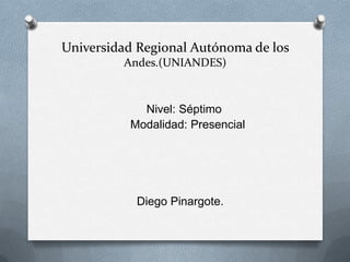 Universidad Regional Autónoma de los
Andes.(UNIANDES)
Nivel: Séptimo
Modalidad: Presencial
Diego Pinargote.
 