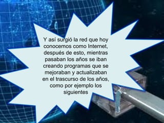 Y así surgió la red que hoy
conocemos como Internet,
después de esto, mientras
pasaban los años se iban
creando programas que se
mejoraban y actualizaban
en el trascurso de los años,
como por ejemplo los
siguientes
 