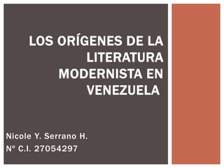 Nicole Y. Serrano H.
Nº C.I. 27054297
LOS ORÍGENES DE LA
LITERATURA
MODERNISTA EN
VENEZUELA
 