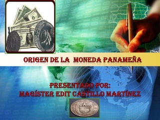    ORIGEN DE LA  moneda PANAMEÑAPRESENTADO POR:magíster EDIT CASTILLO Martínez 