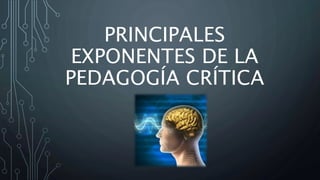 PRINCIPALES
EXPONENTES DE LA
PEDAGOGÍA CRÍTICA
 