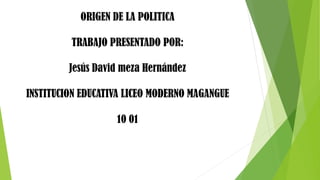 ORIGEN DE LA POLITICA
TRABAJO PRESENTADO POR:
Jesús David meza Hernández
INSTITUCION EDUCATIVA LICEO MODERNO MAGANGUE
10 01
 