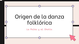 Origen de la danza
folklórica
La Polka y el Chotis
 