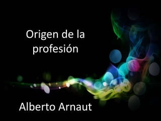 Origen de la
profesión
Alberto Arnaut
 