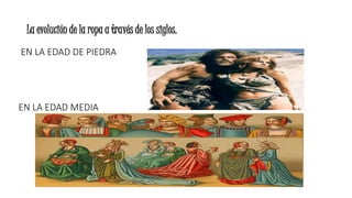 La evolución de la ropa a través de los siglos.
EN LA EDAD DE PIEDRA
EN LA EDAD MEDIA
 
