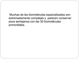 Muchas de las biomoléculas especializadas son
extremadamente complejas y parecen conservar
poca semejanza con las 30 biomoléculas
primordiales.
 
