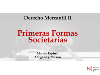 1
Derecho Mercantil II
Primeras Formas
Societarias
Marvin Espinal
Abogado y Notario
 