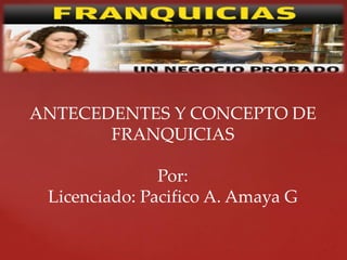 ANTECEDENTES Y CONCEPTO DE
FRANQUICIAS
Por:
Licenciado: Pacifico A. Amaya G
 