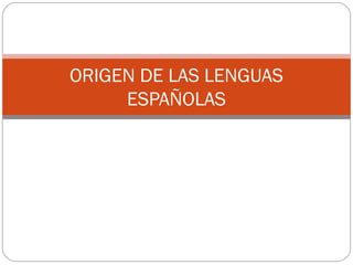 ORIGEN DE LAS LENGUAS 
ESPAÑOLAS 
 