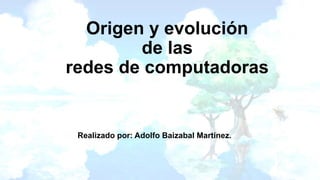 Origen y evolución
de las
redes de computadoras
Realizado por: Adolfo Baizabal Martinez.
 