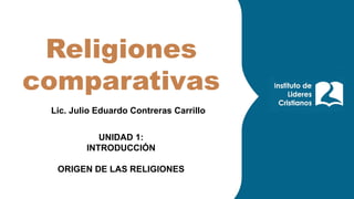 Religiones
comparativas
Lic. Julio Eduardo Contreras Carrillo
UNIDAD 1:
INTRODUCCIÓN
ORIGEN DE LAS RELIGIONES
 