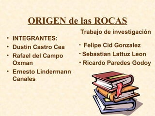 ORIGEN de las ROCAS ,[object Object],[object Object],[object Object],[object Object],Trabajo de investigación ,[object Object],[object Object],[object Object]