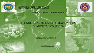 UNIVERSIDAD CENTRAL DEL ECUADOR
ESCUELA DE COMERCIO Y ADMINISTRACIÓN
TECNOLOGÍAS DE LA INFORMACIÓN Y LA
COMUNICACIÓN (TIC´S)
AUTORA: MAYRA TORRES C.
QUITO-ECUADOR
 