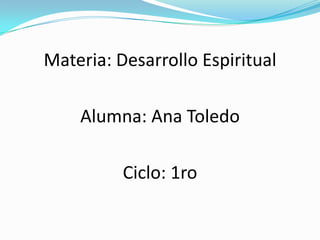 Materia: Desarrollo Espiritual Alumna: Ana Toledo Ciclo: 1ro 