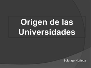 Origen de las
Universidades


          Solange Noriega
 