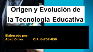 Origen y Evolución de
la Tecnología Educativa
Elaborado por:
Abad Girón CIP: 6-707-838
 