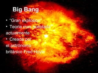 Big Bang
• “Gran explosion”
• Teoria mas aceptada
actualmente
• Creada por
el astrónomo
británico Fred Hoyle
 
