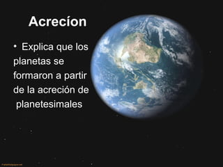 Acrecíon
• Explica que los
planetas se
formaron a partir
de la acreción de
planetesimales
 