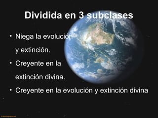 Dividida en 3 subclases
• Niega la evolución
y extinción.
• Creyente en la
extinción divina.
• Creyente en la evolución y extinción divina
 