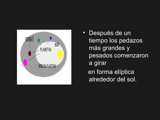 • Después de un
tiempo los pedazos
más grandes y
pesados comenzaron
a girar
en forma elíptica
alrededor del sol.
 