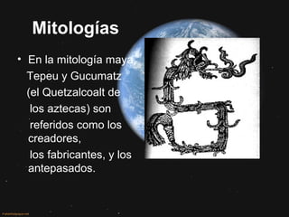 Mitologías
• En la mitología maya,
Tepeu y Gucumatz
(el Quetzalcoalt de
los aztecas) son
referidos como los
creadores,
los fabricantes, y los
antepasados.
 