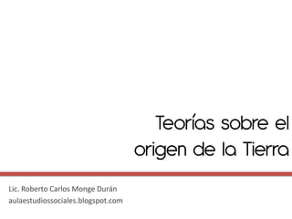 Teorías sobre el
                                    origen de la Tierra
Lic. Roberto Carlos Monge Durán
aulaestudiossociales.blogspot.com
 