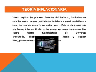 TEORÌA INFLACIONARIA
Intenta explicar los primeros instantes del Universo, basándose en
estudios sobre campos gravitatorio...