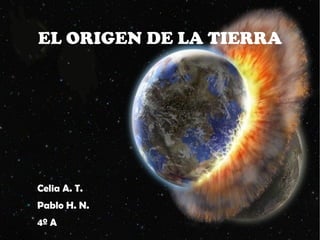 EL ORIGEN DE LA TIERRA




    Celia A. T.
●   Pablo H. N.
    4º A
 
