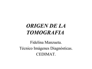ORIGEN DE LA
TOMOGRAFIA
Fidelina Manzueta.
Técnico Imágenes Diagnósticas.
CEDIMAT.
 
