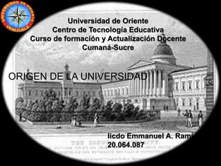 ORIGEN DE LA UNIVERSIDAD
Iicdo Emmanuel A. Ramírez T.
20.064.087
Universidad de Oriente
Centro de Tecnología Educativa
Curso de formación y Actualización Docente
Cumaná-Sucre
 