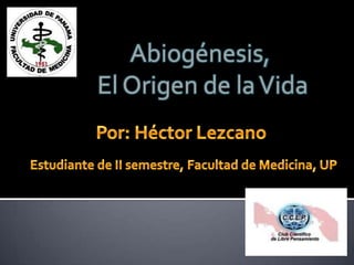 Abiogénesis,  El Origen de la Vida Por: Héctor Lezcano Estudiante de II semestre, Facultad de Medicina, UP 