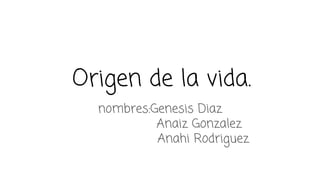 Origen de la vida.
nombres:Genesis Diaz
Anaiz Gonzalez
Anahi Rodriguez
 