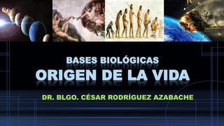 BASES BIOLÓGICAS
ORIGEN DE LA VIDA
DR. BLGO. CÉSAR RODRÍGUEZ AZABACHE
 