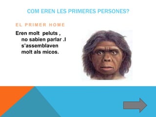 COM EREN LES PRIMERES PERSONES?
E L P R I M E R H O M E
Eren molt peluts ,
no sabien parlar .I
s’assemblaven
molt als micos.