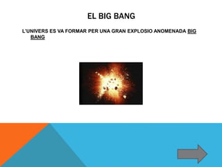 EL BIG BANG
L’UNIVERS ES VA FORMAR PER UNA GRAN EXPLOSIO ANOMENADA BIG
BANG