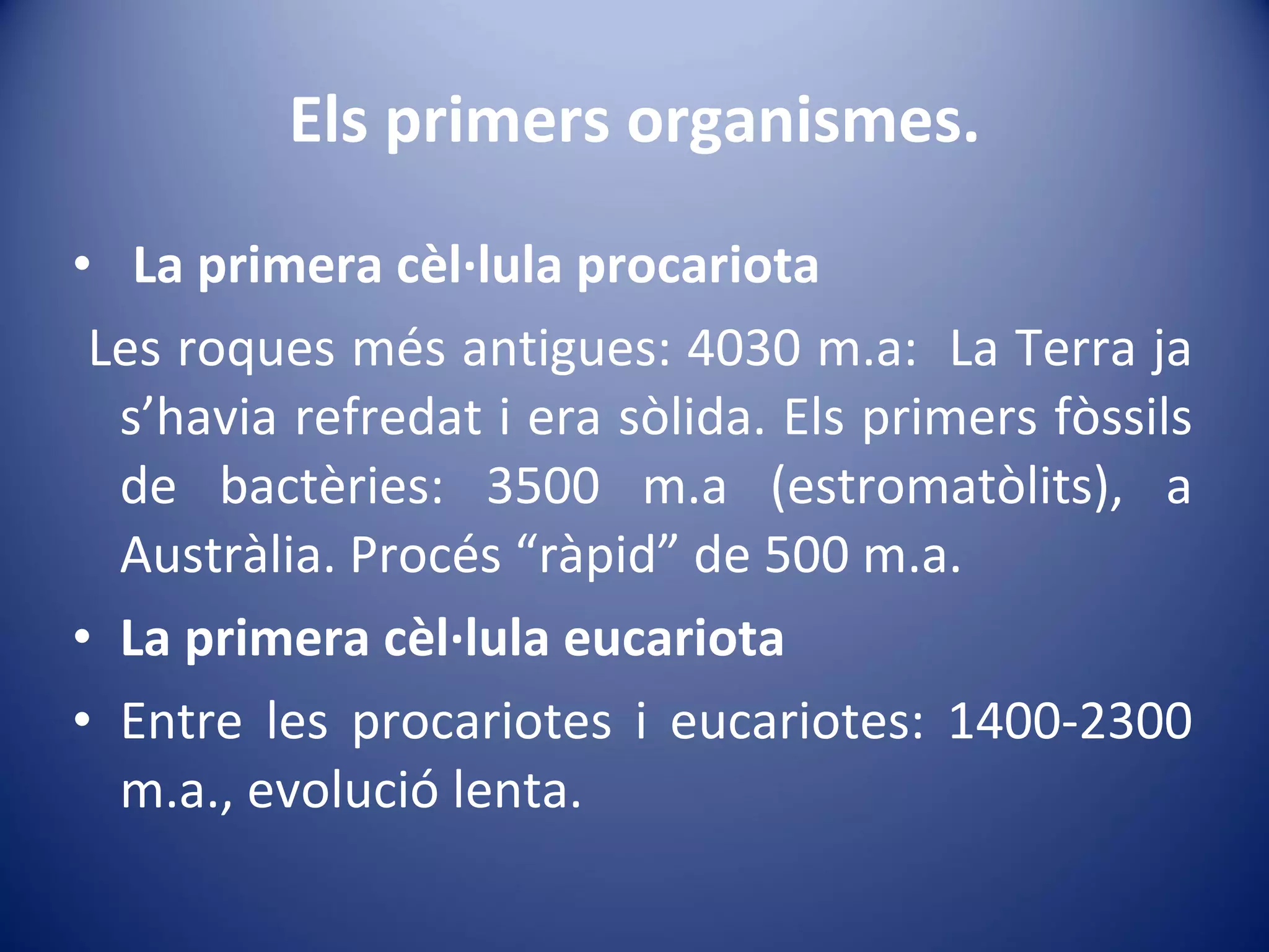 Els primers organismes. La primera cèl·lula procariota Les roques més antigues: 4030 m.a:  La Terra ja s’havia refredat i era sòlida. Els primers fòssils de bactèries: 3500 m.a (estromatòlits), a Austràlia. Procés “ràpid” de 500 m.a. La primera cèl·lula eucariota Entre les procariotes i eucariotes: 1400-2300 m.a., evolució lenta.  