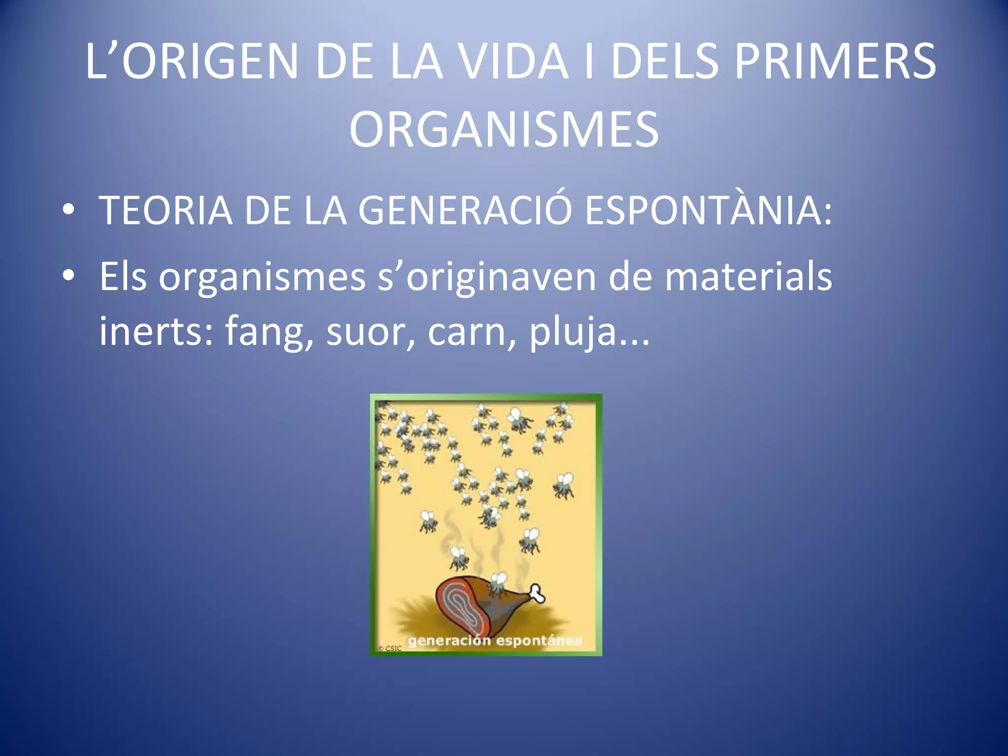 L’ORIGEN DE LA VIDA I DELS PRIMERS ORGANISMES TEORIA DE LA GENERACIÓ ESPONTÀNIA: Els organismes s’originaven de materials inerts: fang, suor, carn, pluja... 