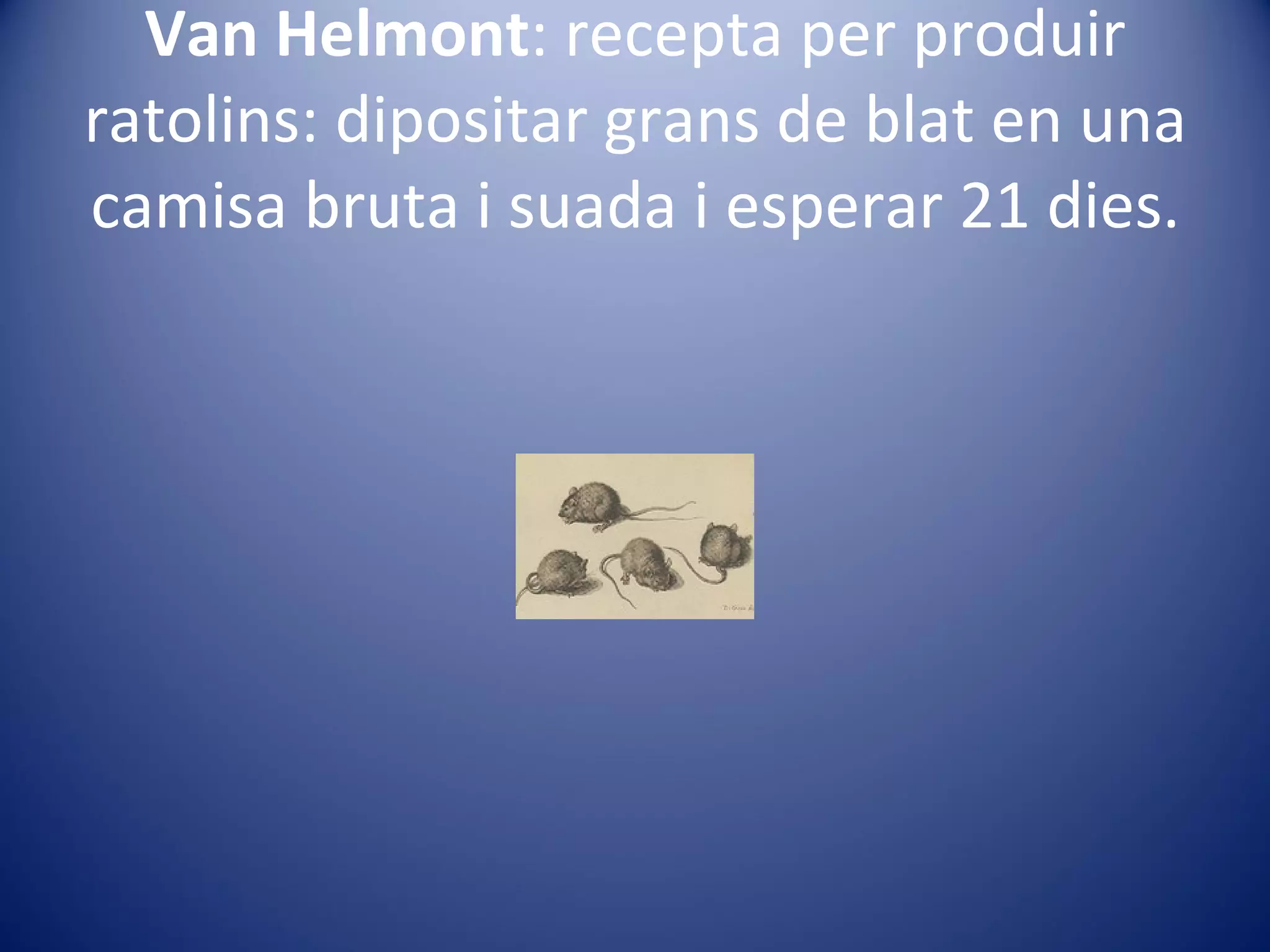 Van Helmont : recepta per produir ratolins: dipositar grans de blat en una camisa bruta i suada i esperar 21 dies. 